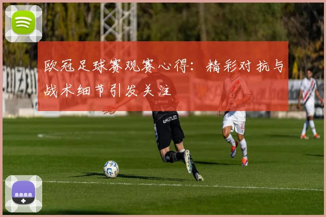 欧冠足球赛观赛心得:精彩对抗与战术细节引发关注