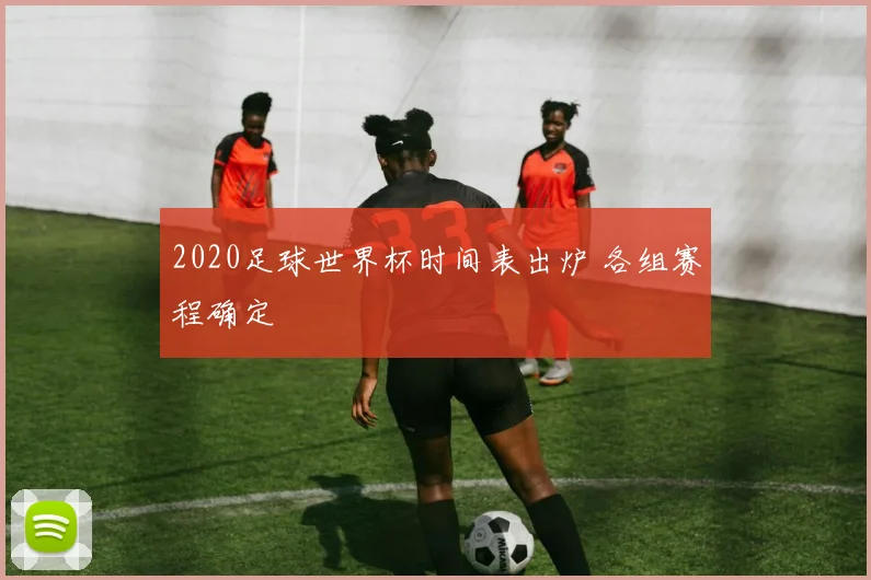 2020足球世界杯时间表出炉 各组赛程确定