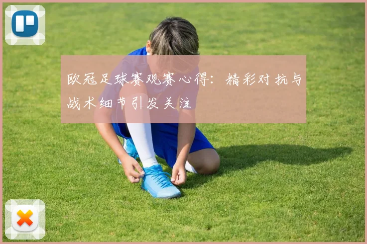 欧冠足球赛观赛心得:精彩对抗与战术细节引发关注