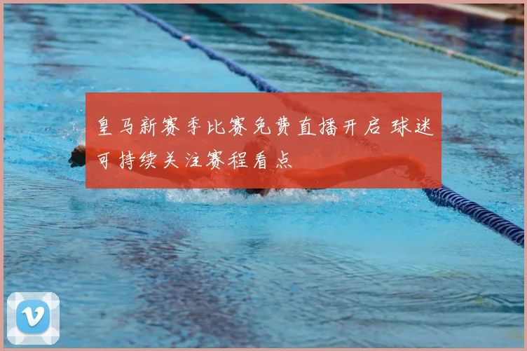 皇马新赛季比赛免费直播开启 球迷可持续关注赛程看点