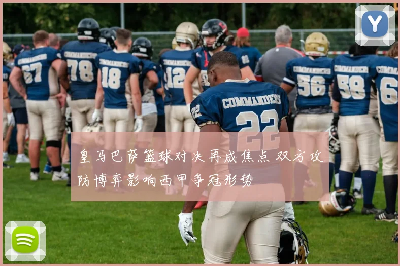 皇马巴萨篮球对决再成焦点 双方攻防博弈影响西甲争冠形势