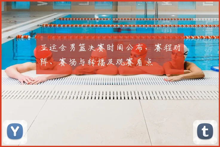 亚运会男篮决赛时间公布，赛程对阵、赛场与转播及观赛看点