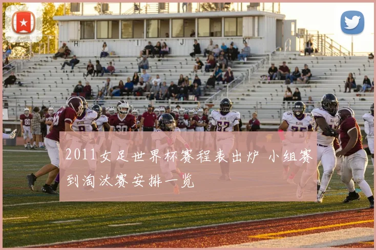 2011女足世界杯赛程表出炉 小组赛到淘汰赛安排一览