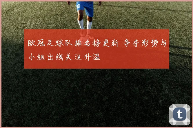 欧冠足球队排名榜更新 争夺形势与小组出线关注升温