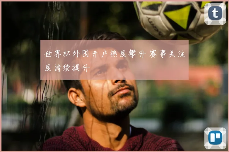 世界杯外围开户热度攀升 赛事关注度持续提升