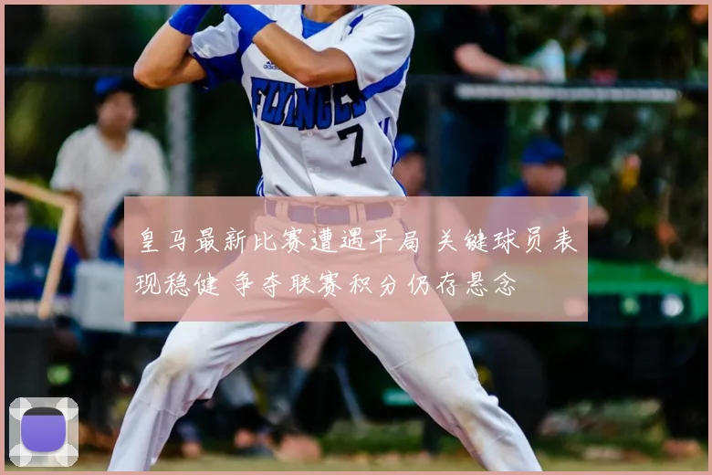 皇马最新比赛遭遇平局 关键球员表现稳健 争夺联赛积分仍存悬念