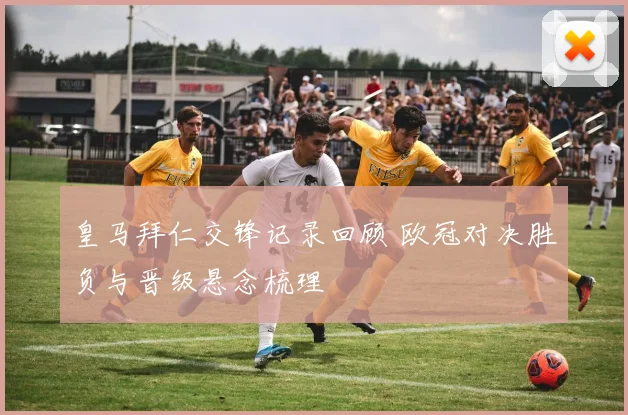 皇马拜仁交锋记录回顾 欧冠对决胜负与晋级悬念梳理