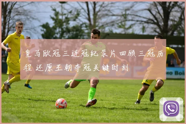 皇马欧冠三连冠纪录片回顾三冠历程 还原王朝夺冠关键时刻