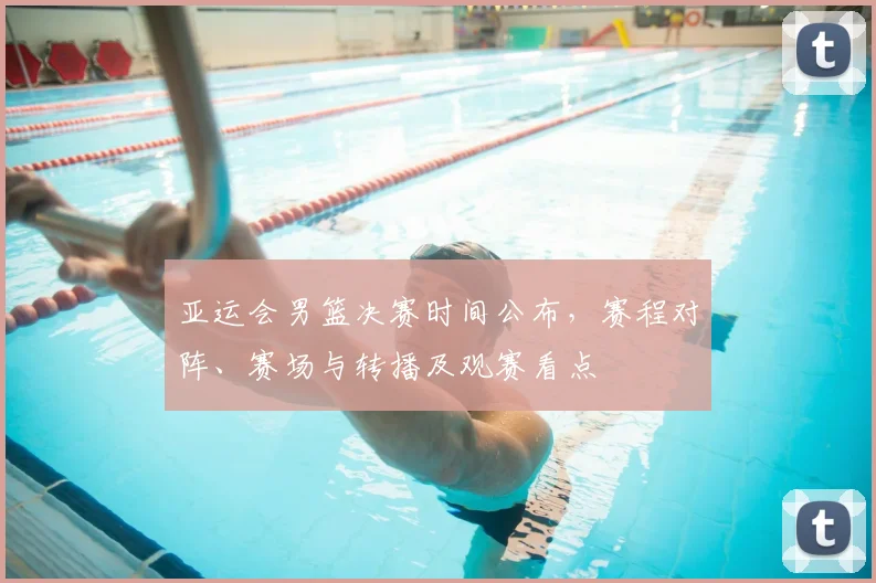 亚运会男篮决赛时间公布，赛程对阵、赛场与转播及观赛看点