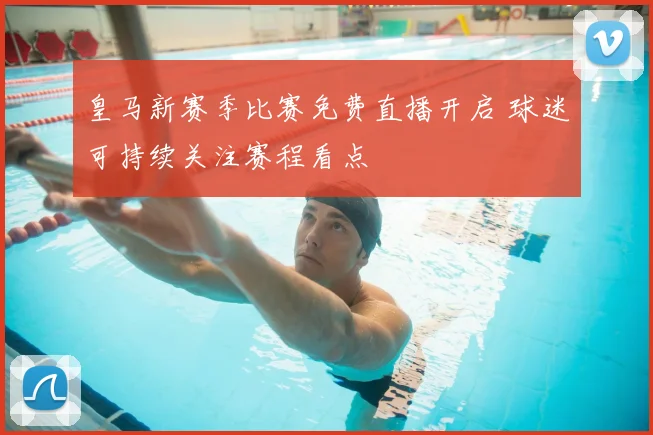 皇马新赛季比赛免费直播开启 球迷可持续关注赛程看点