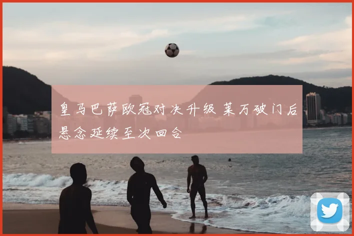 皇马巴萨欧冠对决升级 莱万破门后悬念延续至次回合
