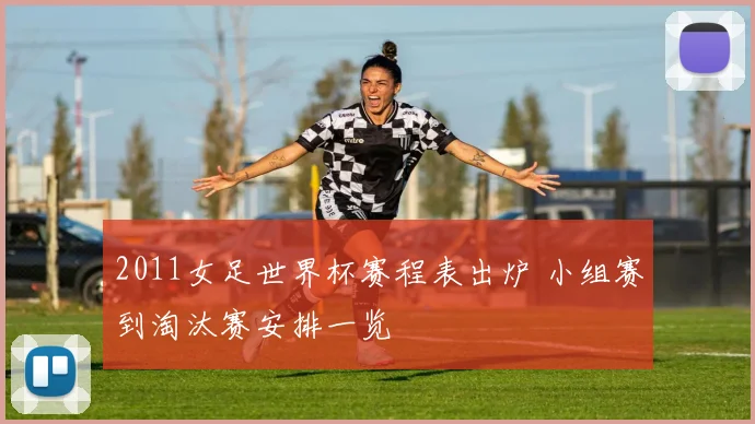 2011女足世界杯赛程表出炉 小组赛到淘汰赛安排一览