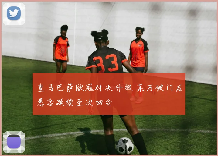 皇马巴萨欧冠对决升级 莱万破门后悬念延续至次回合