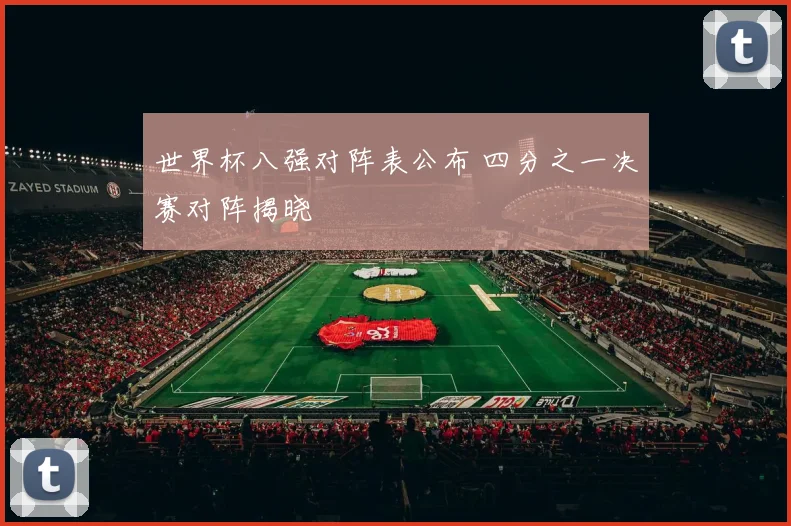 世界杯八强对阵表公布 四分之一决赛对阵揭晓