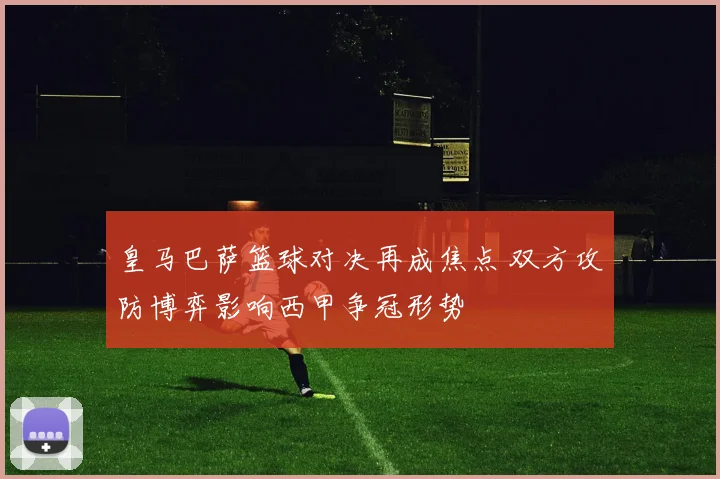 皇马巴萨篮球对决再成焦点 双方攻防博弈影响西甲争冠形势