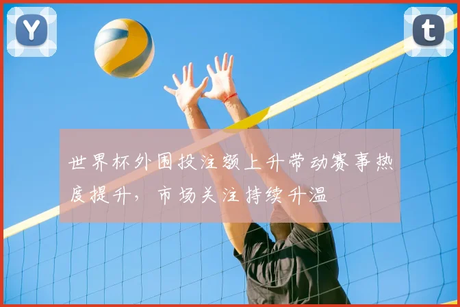 世界杯外围投注额上升带动赛事热度提升,市场关注持续升温