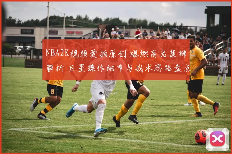 NBA2K视频爱拍原创 爆燃高光集锦解析 巨星操作细节与战术思路盘点