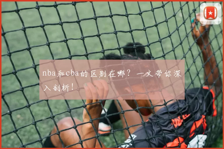 nba和cba的区别在哪？一文带你深入剖析！