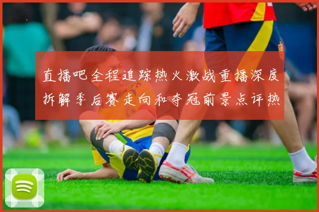 直播吧全程追踪热火激战重播深度拆解季后赛走向和夺冠前景点评热度