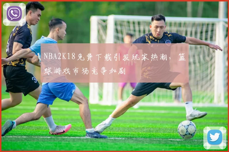 NBA2K18免费下载引发玩家热潮，篮球游戏市场竞争加剧