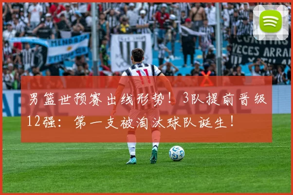 男篮世预赛出线形势！3队提前晋级12强：第一支被淘汰球队诞生！