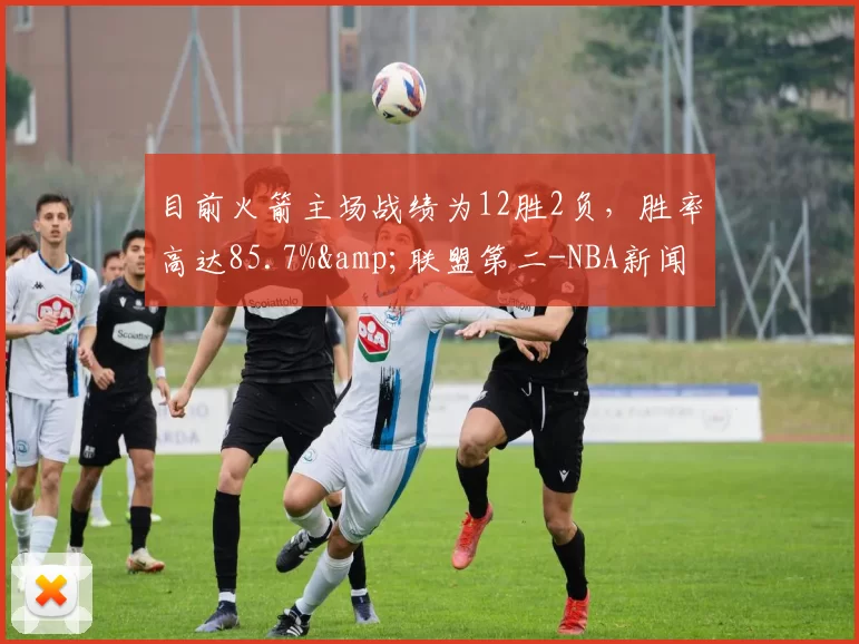 目前火箭主场战绩为12胜2负，胜率高达85.7%&联盟第二-NBA新闻
