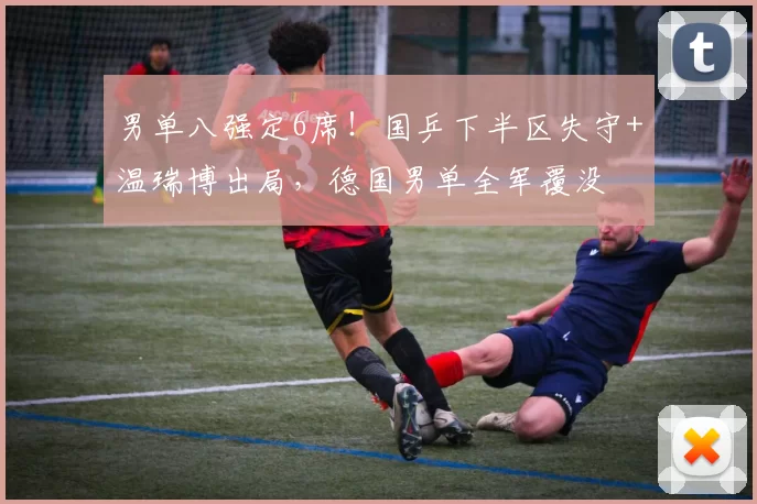 男单八强定6席!国乒下半区失守+温瑞博出局,德国男单全军覆没