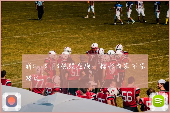 新s s s视频在线，精彩内容不容错过！