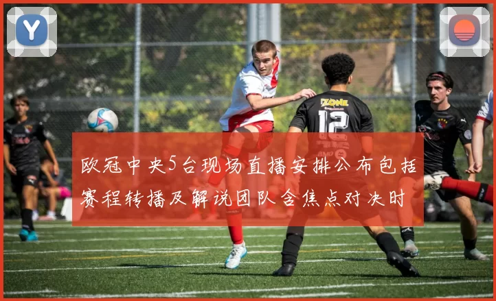 欧冠中央5台现场直播安排公布包括赛程转播及解说团队含焦点对决时段