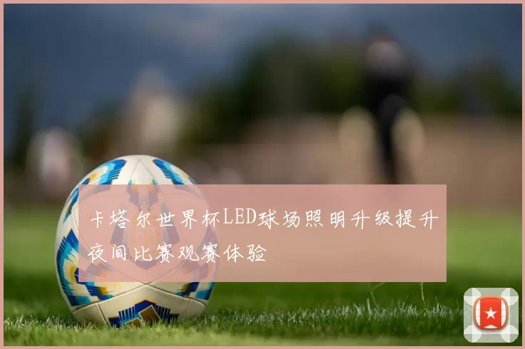 卡塔尔世界杯LED球场照明升级提升夜间比赛观赛体验