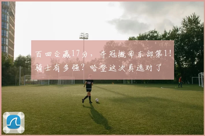 百回合赢17分，夺冠概率东部第1！骑士有多强？哈登这次真选对了