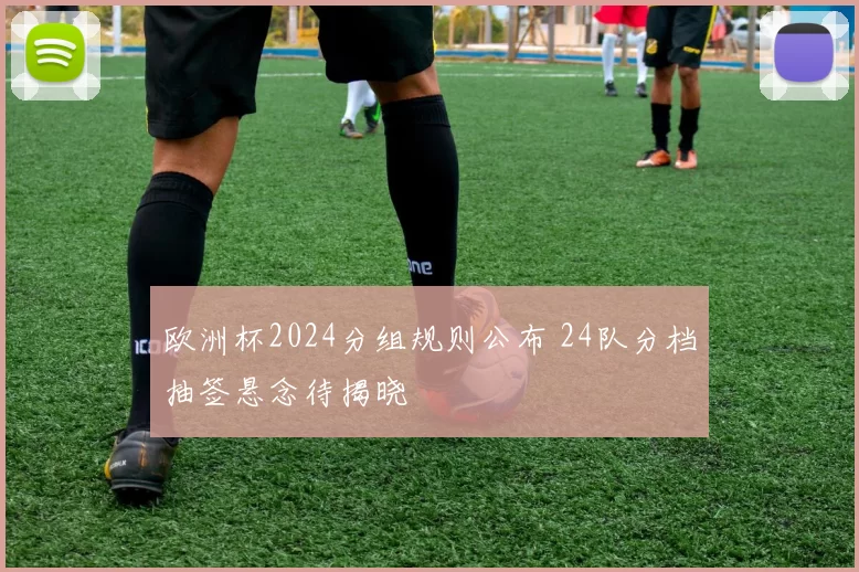 欧洲杯2024分组规则公布 24队分档抽签悬念待揭晓
