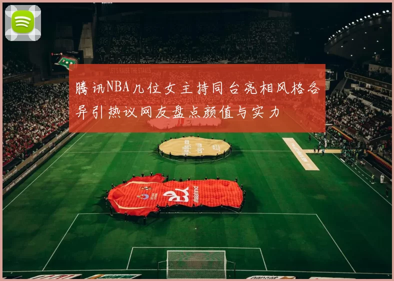 腾讯NBA几位女主持同台亮相风格各异引热议网友盘点颜值与实力