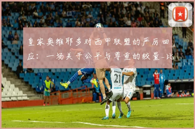 皇家奥维耶多对西甲联盟的严厉回应：一场关于公平与尊重的较量_比赛_巴列_卡诺