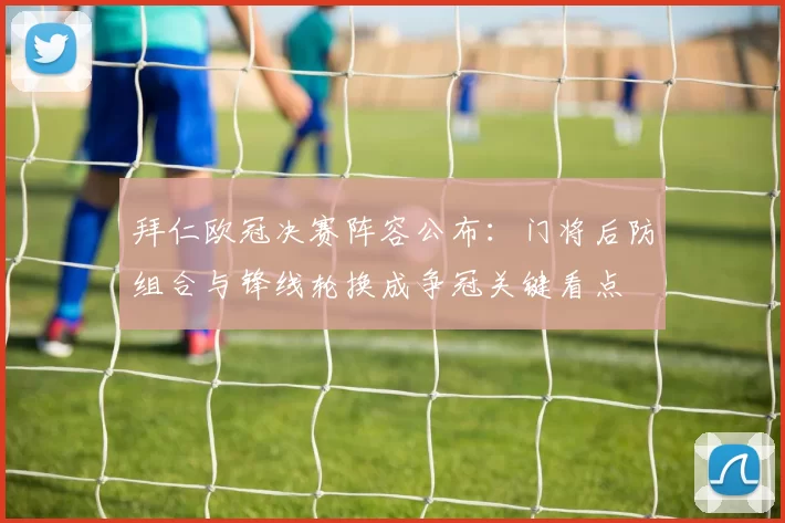 拜仁欧冠决赛阵容公布：门将后防组合与锋线轮换成争冠关键看点