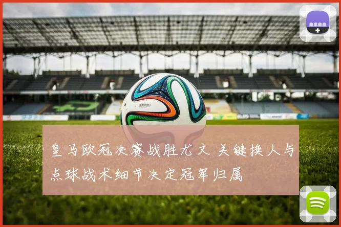 皇马欧冠决赛战胜尤文 关键换人与点球战术细节决定冠军归属