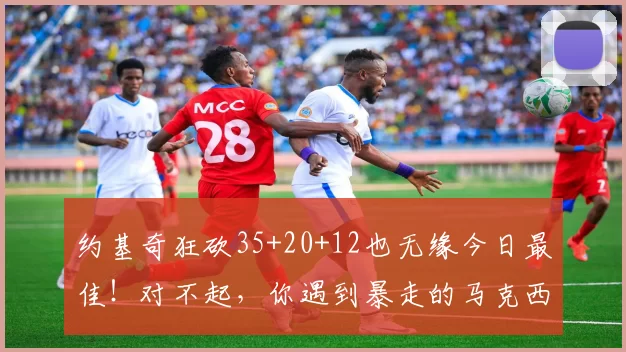 约基奇狂砍35+20+12也无缘今日最佳！对不起，你遇到暴走的马克西_比赛_篮板_掘金队