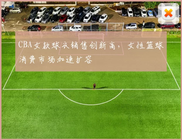 CBA女款球衣销售创新高，女性篮球消费市场加速扩容