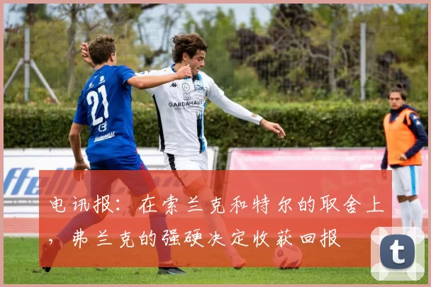 电讯报：在索兰克和特尔的取舍上，弗兰克的强硬决定收获回报