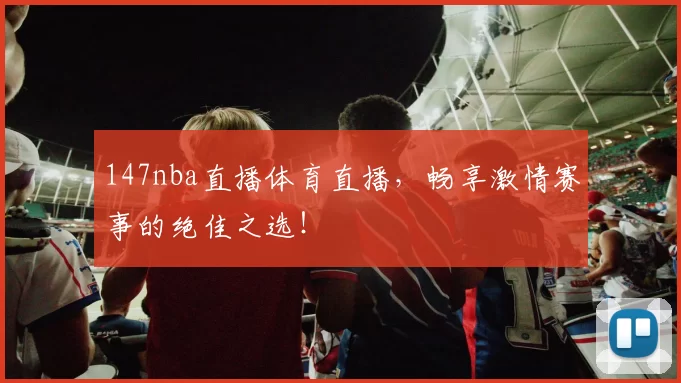 147nba直播体育直播，畅享激情赛事的绝佳之选！