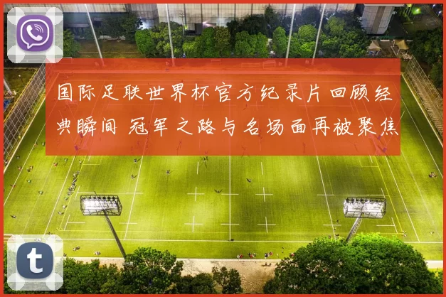 国际足联世界杯官方纪录片回顾经典瞬间 冠军之路与名场面再被聚焦