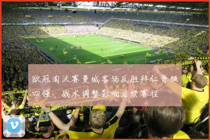 欧冠淘汰赛曼城客场反胜拜仁晋级四强，战术调整影响后续赛程