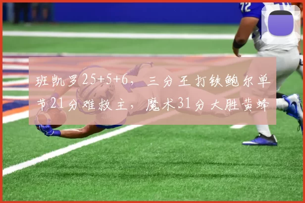 班凯罗25+5+6，三分王打铁鲍尔单节21分难救主，魔术31分大胜黄蜂