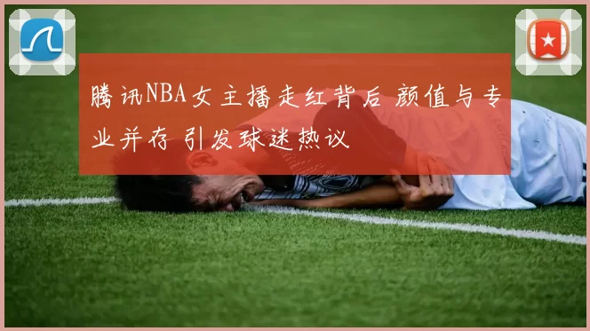 腾讯NBA女主播走红背后 颜值与专业并存 引发球迷热议
