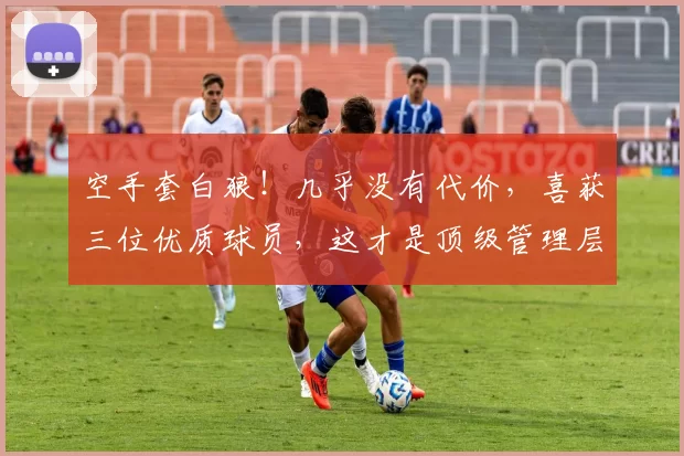 空手套白狼！几乎没有代价，喜获三位优质球员，这才是顶级管理层