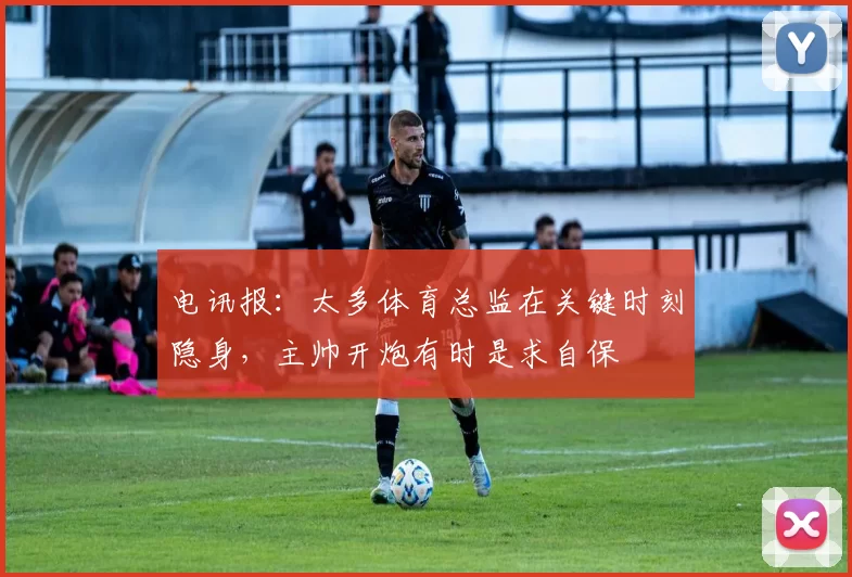 电讯报：太多体育总监在关键时刻隐身，主帅开炮有时是求自保