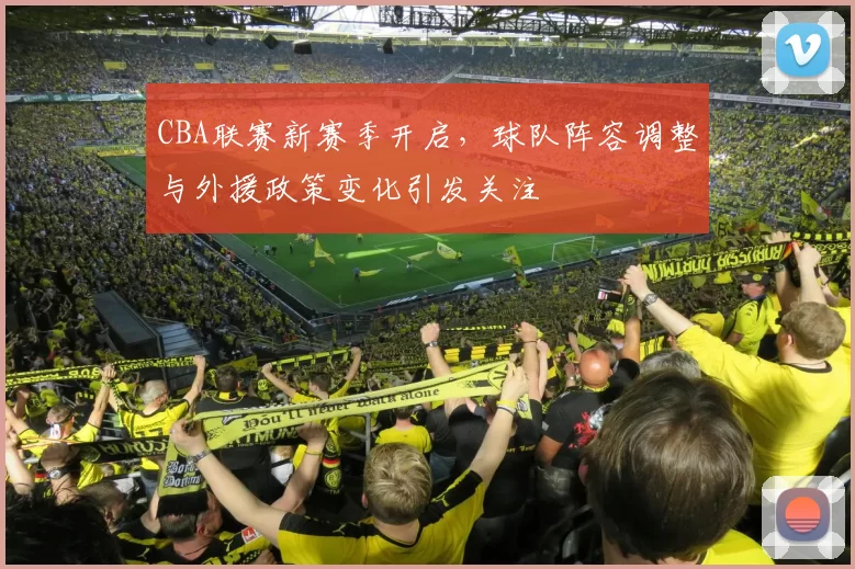 CBA联赛新赛季开启，球队阵容调整与外援政策变化引发关注