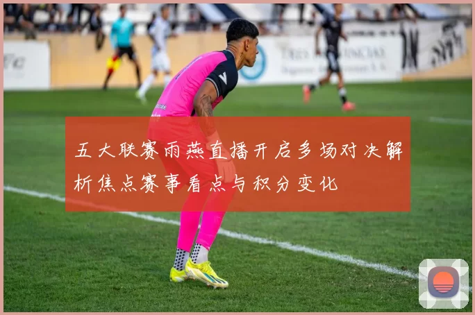 五大联赛雨燕直播开启多场对决解析焦点赛事看点与积分变化