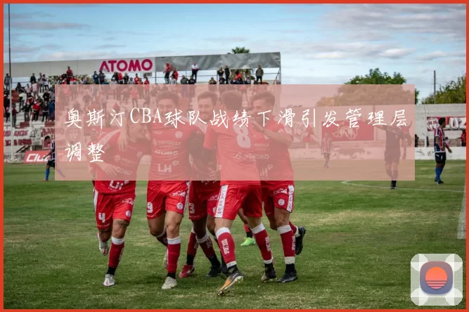 奥斯汀CBA球队战绩下滑引发管理层调整