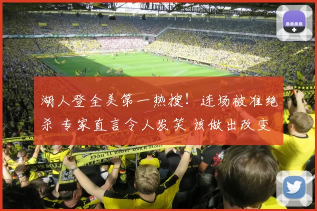 湖人登全美第一热搜！连场被准绝杀 专家直言令人发笑 该做出改变